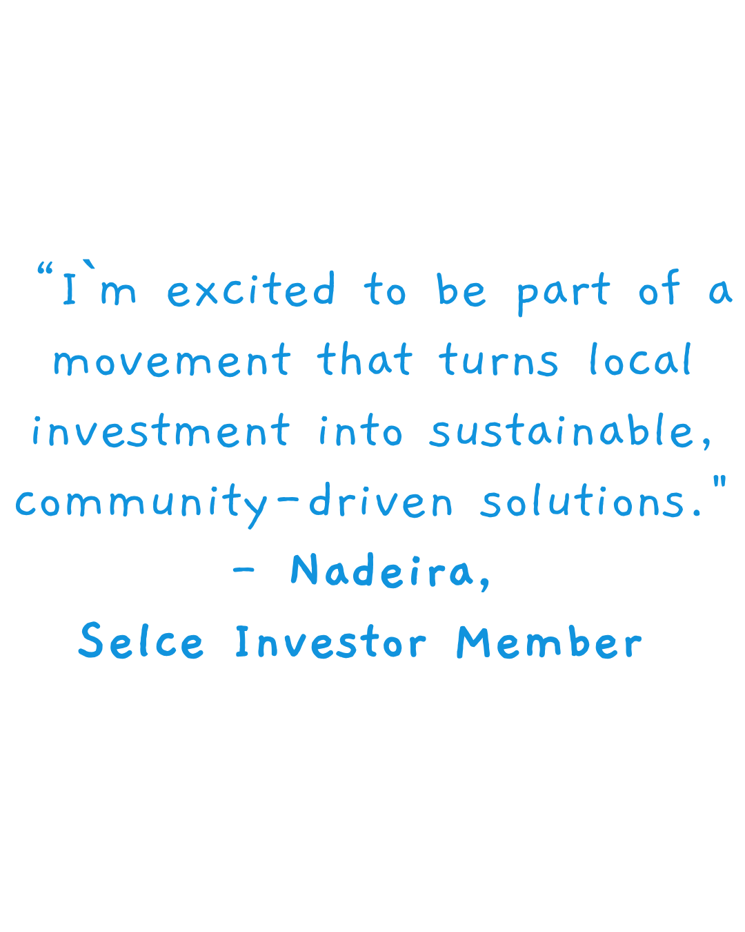“I`m excited to be part of a movement that turns local investment into sustainable, community-driven solutions." - Nadeira, Selce Investor Member